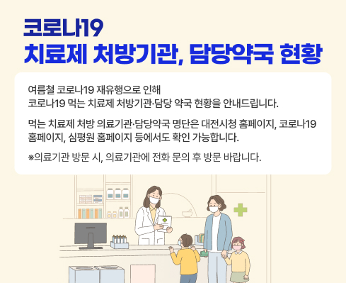 여름철 코로나19 재유행으로 인해 코로나19 먹는 치료제 처방기관·담당 약국 현황을 안내드립니다.
먹는 치료제 처방 의료기관·담당약국 명단은 대전시청 홈페이지, 코로나19 홈페이지, 심평원 홈페이지 등에서도 확인 가능합니다.
※의료기관 방문 시, 의료기관에 전화 문의 후 방문 바랍니다.