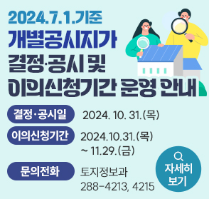 2024.7.1. 기준 개별공시지가 결정 공시 및 이의신청기간 운영 안내
결정공시일 : 2024.10.31.(목)
이의신청기간: 2024.10.31.(목) ~ 11.29.(금)
문의전화 : 토지정보과 288-4213, 4215 

자세히보