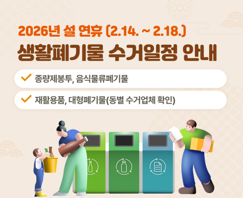 2026년 설 연휴(2. 14. ~ 2. 18.) 생활폐기물 수거 일정 안내
 - 종량제봉투, 음식물류폐기물
 - 재활용품, 대형폐기물(동별 수거업체 확인)