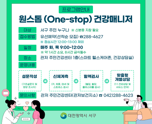원스톱(One-stop) 건강매니저
대상: 서구 주민 누구나
접수방법: 유선예약(선착순 모집) 042-288-4627
일정: 매주 화,목 9:00~12:00
장소: 관저 주민건강센터 1층(스마트 헬스케어존, 건강상담실)
