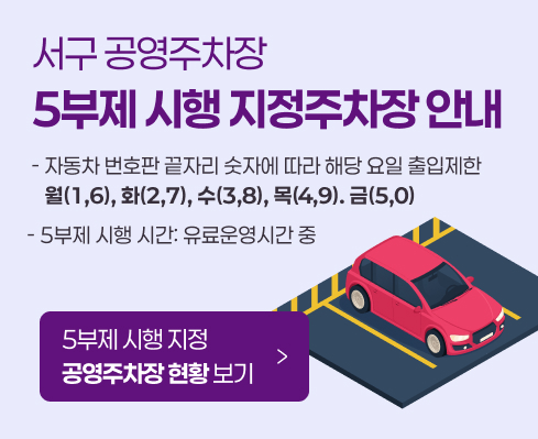 서구 공영주차장
5부제 시행 지정주차장 안내
 - 자동차 번호판 끝자리 숫자에 따라 해당 요일 출입제한
    월(1,6), 화(2,7), 수(3,8), 목(4,9). 금(5,0)
- 5부제 시행 시간: 유료운영시간 중
5부제 시행 지정 
공영주차장 현황 보기