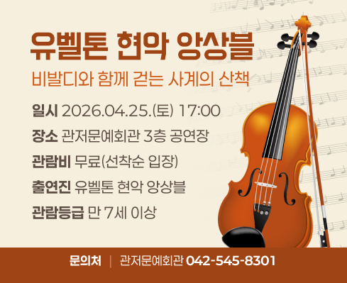 유벨톤 현악 앙상블
비발디와 함께 걷는 사계의 산책
일시 2026.04.25.(토) 17:00
장소 관저문예회관 3층 공연장
관람비 무료(선착순 입장)
출연진 유벨톤 현악 앙상블
관람등급 만 7세 이상
문의처 관저문예회관 042-545-8301