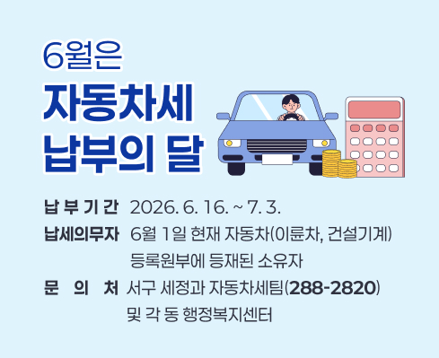 6월은
자동차세
납부의 달
납부기간   2026. 6. 16. ~ 7. 3.
납세의무자   6월 1일 현재 자동차(이륜차, 건설기계) 
                       등록원부에 등재된 소유자
문의처  서구 세정과 자동차세팀(288-2820) 
                      및 각 동 행정복지센터