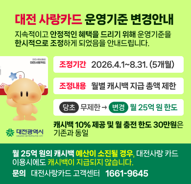대전사랑카드 운영기준 변경안내
- 조정기간: 2026. 4. 1. ~ 8. 31. (5개월)
- 조정내용: 월별 캐시백 지급 총액 제한 / 당초: 무제한, 변경: 월25억 원 한도