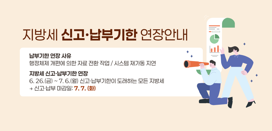 지방세 신고·납부기한 연장안내
납부기한 연장 사유
행정체제 개편에 의한 자료 전환 작업 / 시스템 재가동 지연
지방세 신고·납부기한 연장
6. 26.(금) ~ 7. 6.(월) 신고·납부기한이 도래하는 모든 지방세
→ 신고·납부 마감일: 7. 7. (화)