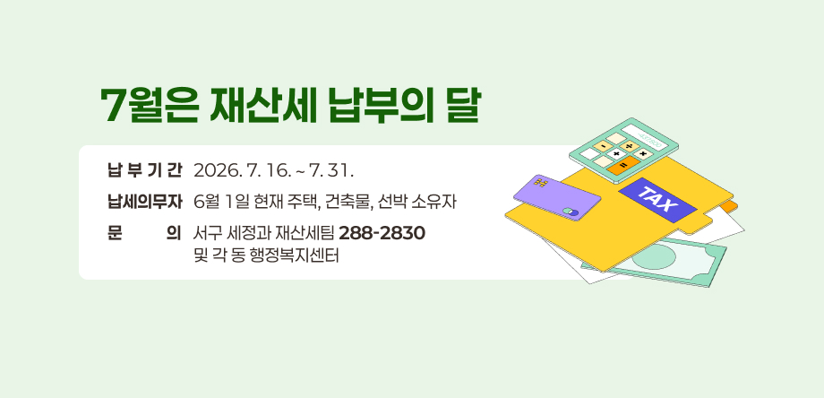 7월은 재산세 납부의 달
납부기간   2026. 7. 16. ∼ 7. 31.
납세의무자   6월 1일 현재 주택, 건축물, 선박 소유자
문의   서구 세정과 재산세팀 288-2830
                       및 각 동 행정복지센터