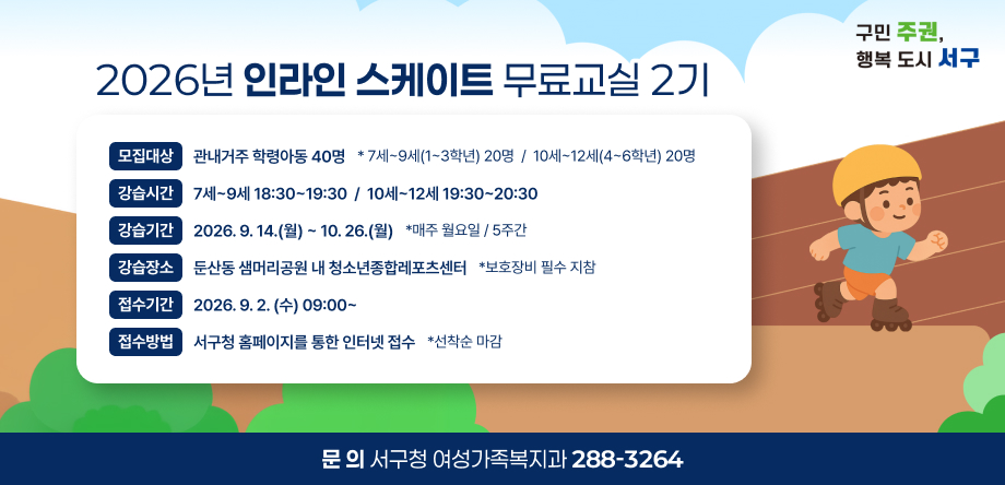 2026년 인라인 스케이트 무료교실 2기 운영
- 모집대상: 관내거주 학령아동 40명
- 접수기간: 2026. 9. 2.(수) 09:00~
- 문의: 서구청 여성가족복지과(042-288-3264)