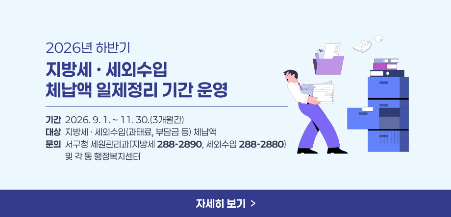 지방세, 세외수입 체납액 일제정리 기간 운영
- 기간: 2026. 9. 1. ~ 11. 30.(3개월간)
- 대상: 지방세, 세외수입(과태료, 부담금 등) 체납액
- 문의: 서구청 세원관리과(지방세  288-2890, 세외수입 288-2880) 및 각 동 행정복지센터