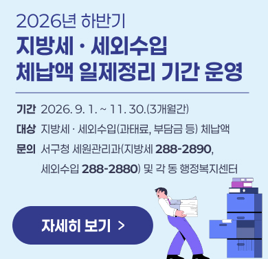 지방세, 세외수입 체납액 일제정리 기간 운영
- 기간: 2026. 9. 1. ~ 11. 30.(3개월간)
- 대상: 지방세, 세외수입(과태료, 부담금 등) 체납액
- 문의: 서구청 세원관리과(지방세  288-2890, 세외수입 288-2880) 및 각 동 행정복지센터
