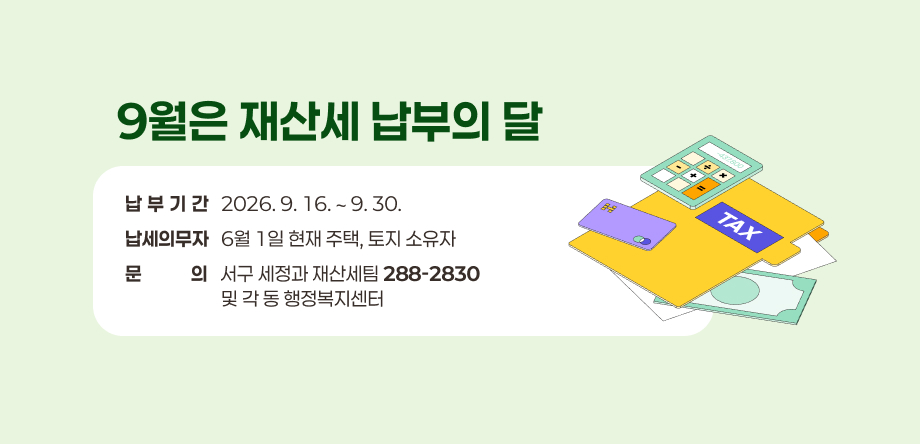 9월은 재산세 납부의 달
 - 납부기간: 2026. 9. 16. ∼ 9. 30.
 - 납세의무자: 6월 1일 현재 주택, 토지 소유자
 - 문의 : 서구 세정과 재산세팀(☎288-2830) 및 각 동 행정복지센터