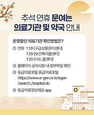 추석 연휴 문여는 의료기관 및 약국 안내
- 운영중인 의료기관 확인방법은? 
1. 전화: 119(구급상황관리센터) 129(보건복지콜센터) 120(시도 콜센터)
2. 홈페이지 공지사항 내 첨부파일 확인
3. 응급의료포털 https://www.e-gen.or.kr/egen/search_hospital.do 
4. 응급의료정보제공app