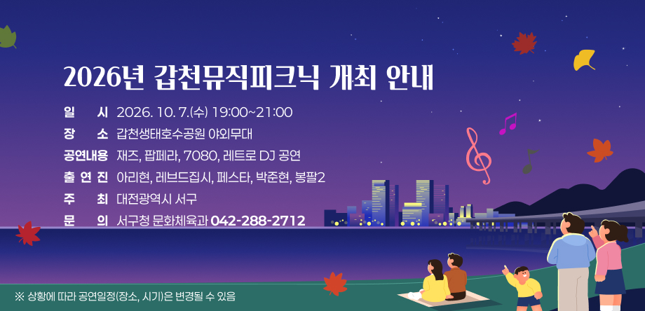 2026년 갑천뮤직피크닉 개최안내
  - (일   시) 2026. 10. 7.(수) 19:00~21:00
  - (장   소) 갑천생태호수공원 야외무대
  - (공연내용) 재즈, 팝페라, 7080, 레트로 DJ 공연
  - (출 연 진) 아리현, 레브드집시, 페스타, 박준현, 봉팔2
  - (주   최) 대전광역시 서구
  - (문   의) 서구청 문화체육과(042-288-2712)
   ※ 상황에 따라 공연일정(장소, 시기)은 변경될 수 있음