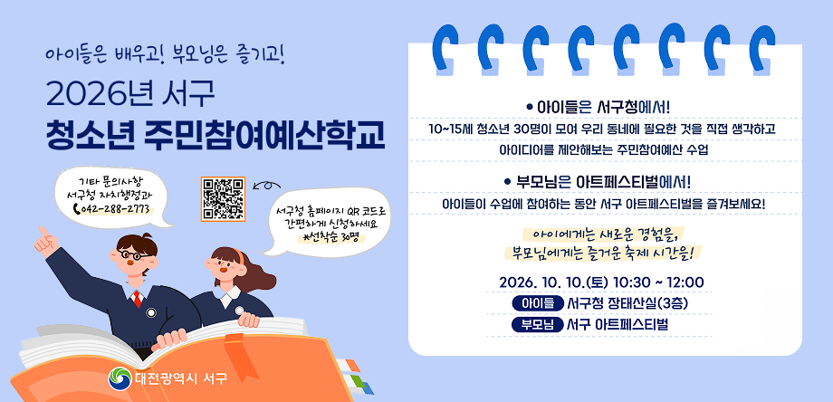 2026년 서구 청소년 주민참여예산학교 운영
- 일시: 2026. 10. 10.(토) 10:30~12:00 
- 대상: 10~15세 청소년/ 선착순 30명
- 장소: 서구청 장태산실(3층)
- 문의사항: 서구청 자치행정과(042-288-2773)