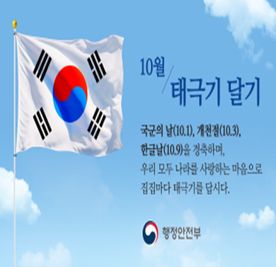 10월 태극기게양 캠페인
- 국군의날(10.1), 개천절(10.3), 한글날(10.9)을 경축하며, 우리 모두 나라를 사랑하는 마음으로 집집마다 태극기를 답시다.