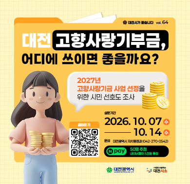 대전 고향사랑기부금, 어디에 쓰이면 좋을까요?
1. 설문기간 : 2026년 10월 7일(수) ~ 10월 14일(수)
2. 참여방법 : 네이버폼 설문 제출 (https://naver.me/xM5KbQEM)
3. 문의 : 대전시청 자치행정과 (042)270-0542
※ 자세한 사항은 대전시소 홈페이지 해당게시물 참조