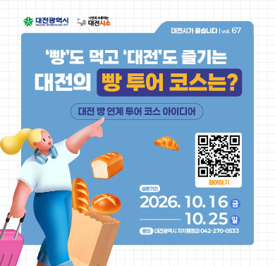 ‘빵’도 먹고 ‘대전’도 즐기는 대전의 빵 투어 코스는? (제67호)
1. 설문기간 : 2026년 10월 16일(금) ~ 10월 25일(일)
2. 참여방법 : 대전시소 해당게시물 댓글 참여
3. 문의 : 대전광역시 자치행정과 (042)270-0533
※ 자세한 사항은 대전시소 홈페이지 해당게시물 참조